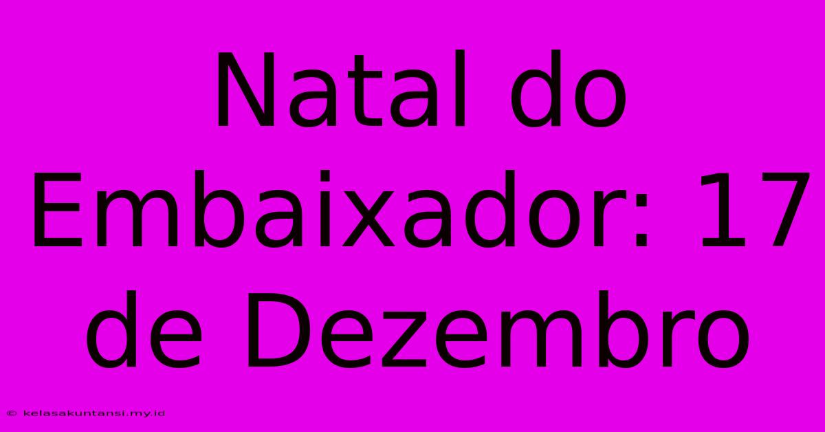 Natal Do Embaixador: 17 De Dezembro