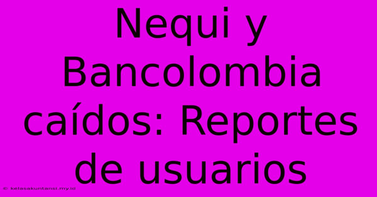 Nequi Y Bancolombia Caídos: Reportes De Usuarios