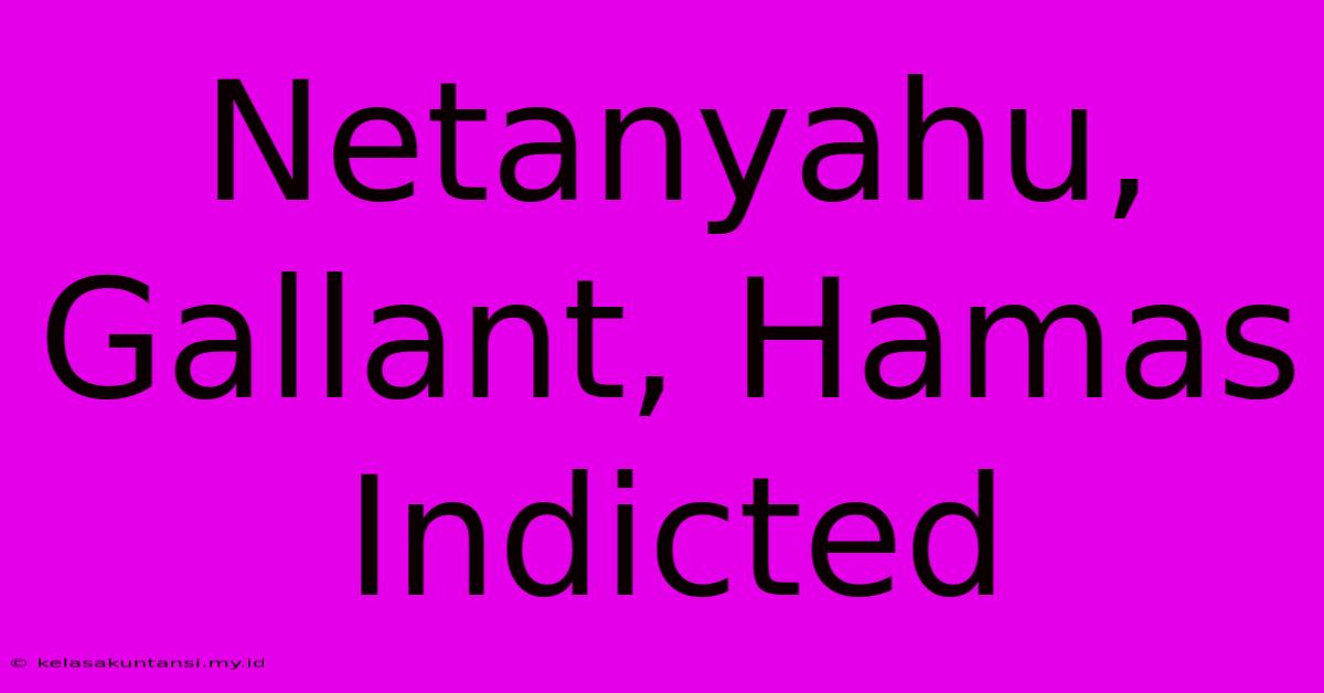 Netanyahu, Gallant, Hamas Indicted