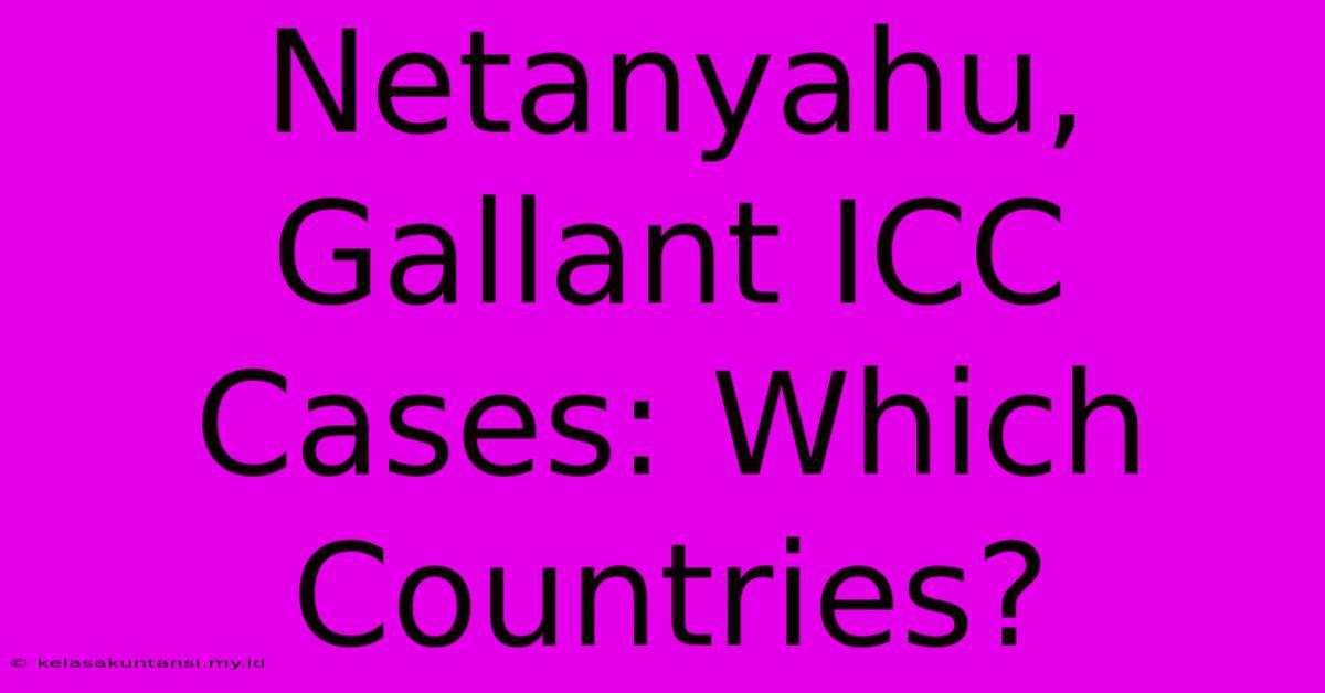 Netanyahu, Gallant ICC Cases: Which Countries?