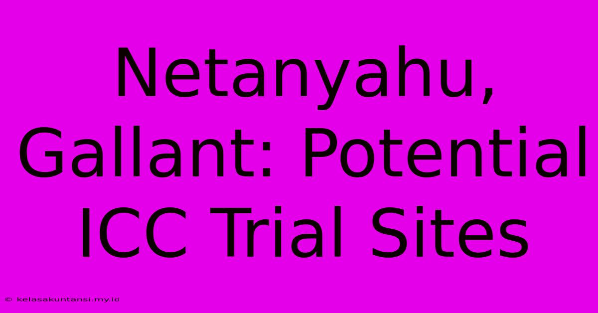 Netanyahu, Gallant: Potential ICC Trial Sites