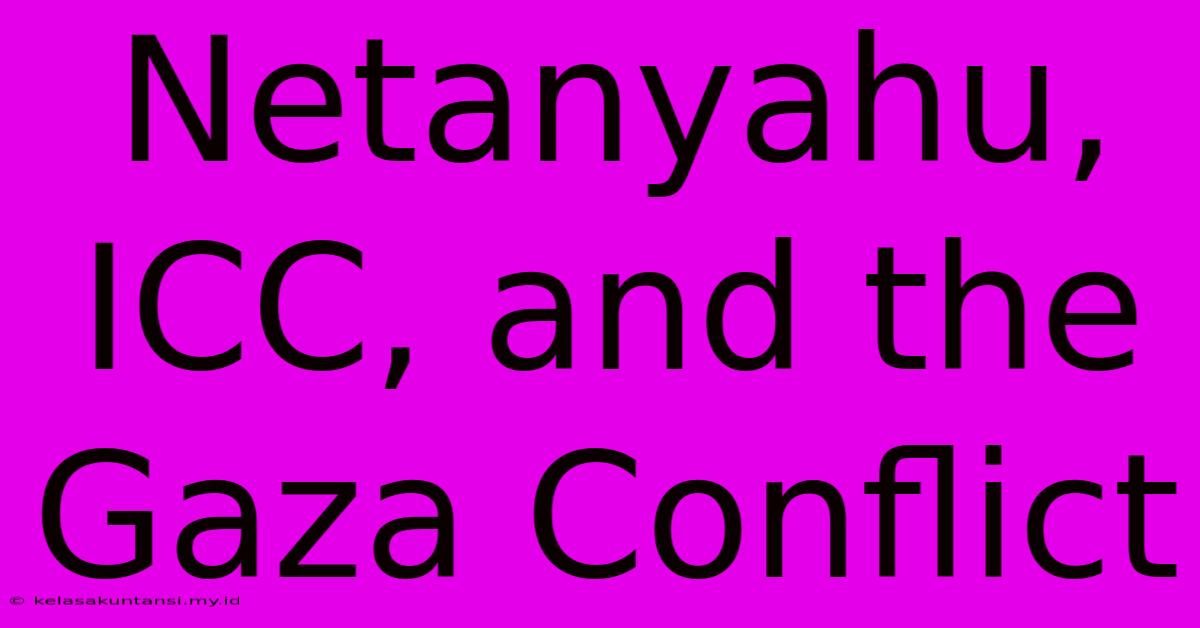 Netanyahu, ICC, And The Gaza Conflict