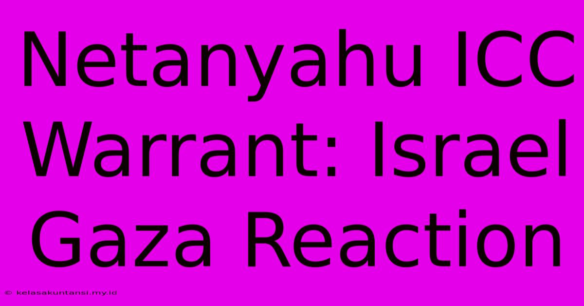 Netanyahu ICC Warrant: Israel Gaza Reaction