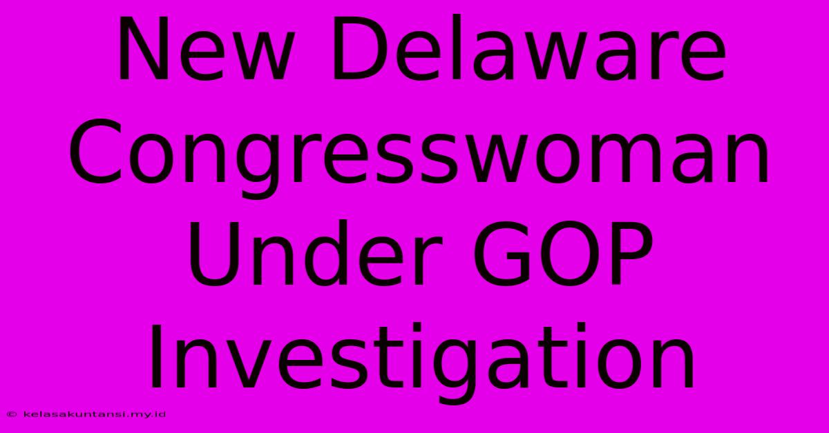 New Delaware Congresswoman Under GOP Investigation