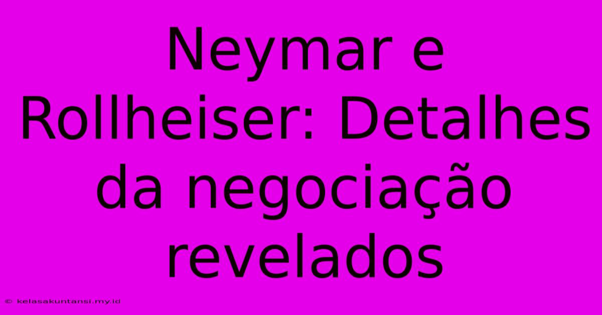 Neymar E Rollheiser: Detalhes Da Negociação Revelados