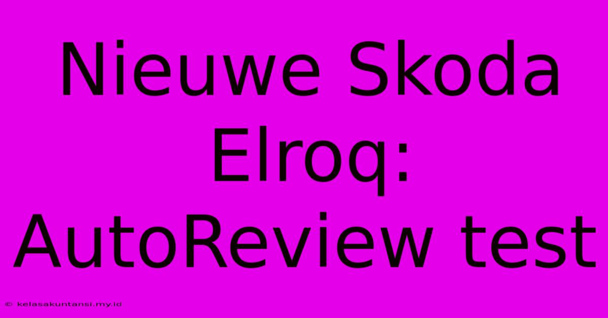 Nieuwe Skoda Elroq: AutoReview Test