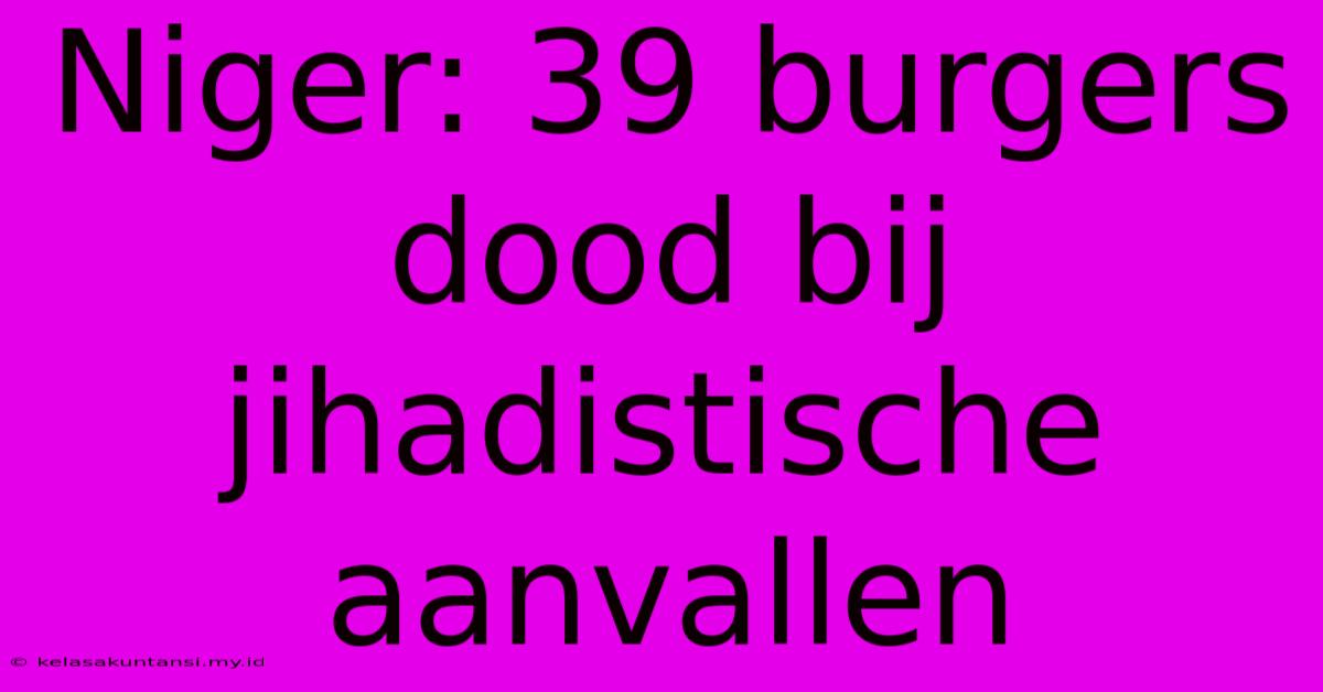 Niger: 39 Burgers Dood Bij Jihadistische Aanvallen