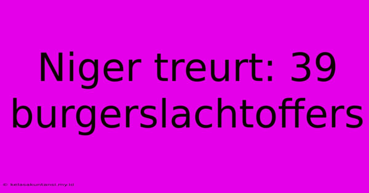 Niger Treurt: 39 Burgerslachtoffers