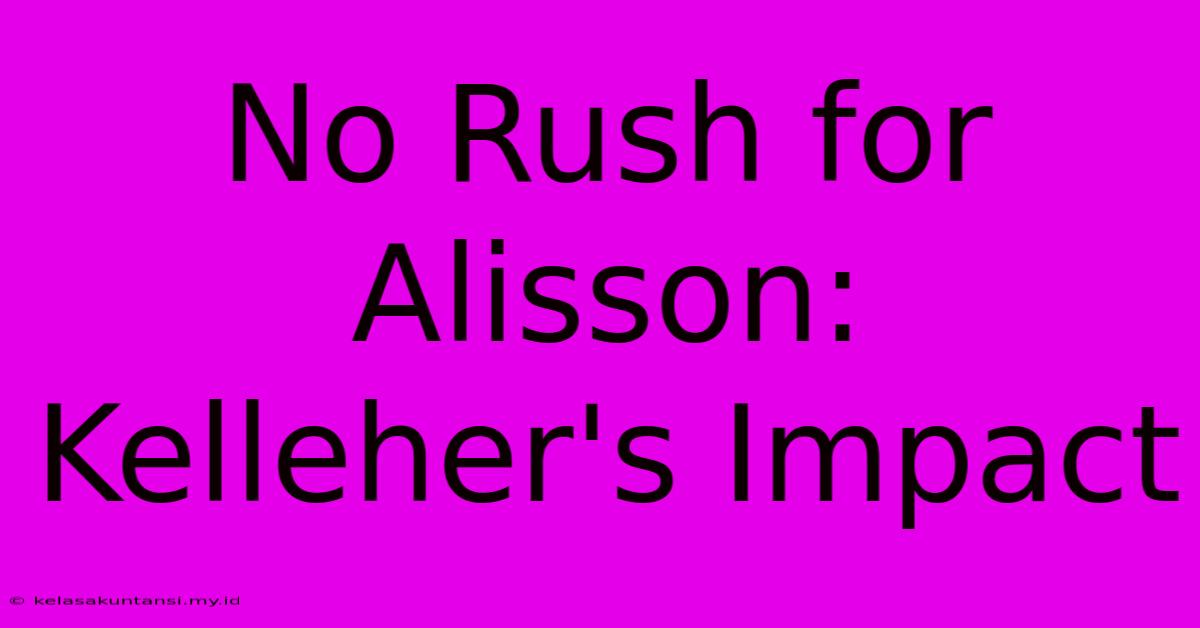 No Rush For Alisson: Kelleher's Impact No Rush For Alisson: Kelleher's Impact