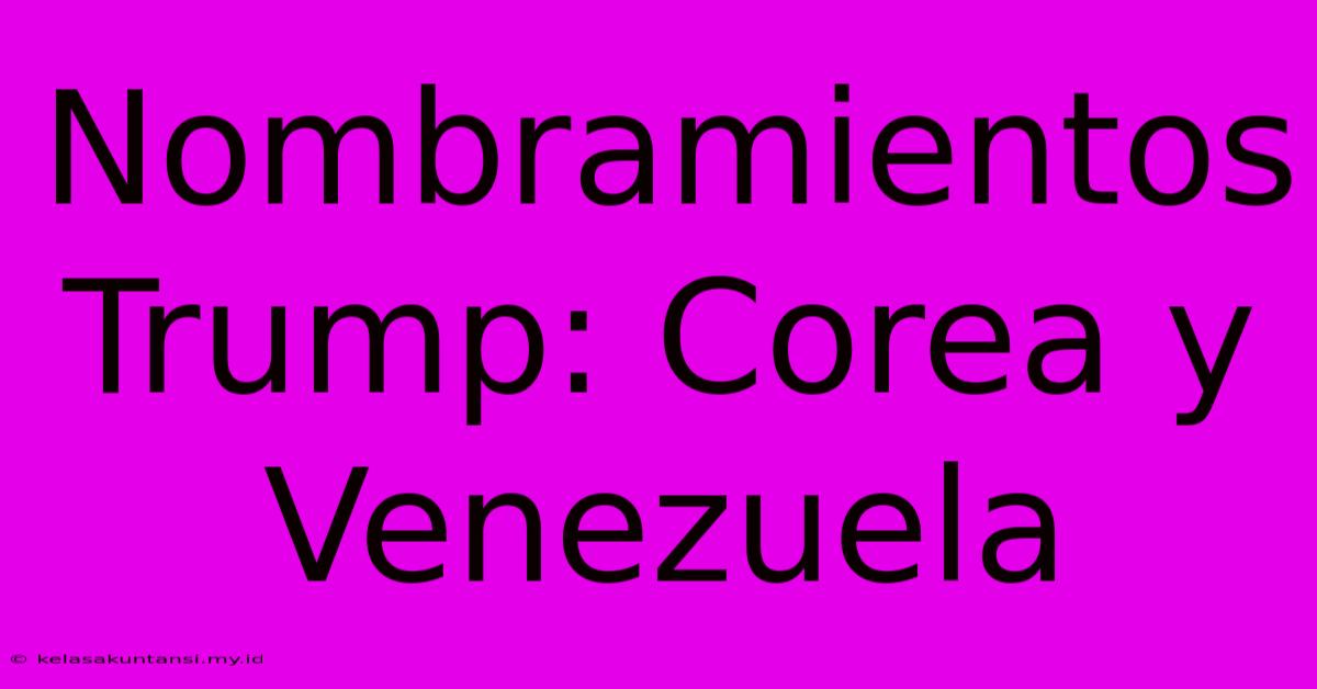 Nombramientos Trump: Corea Y Venezuela