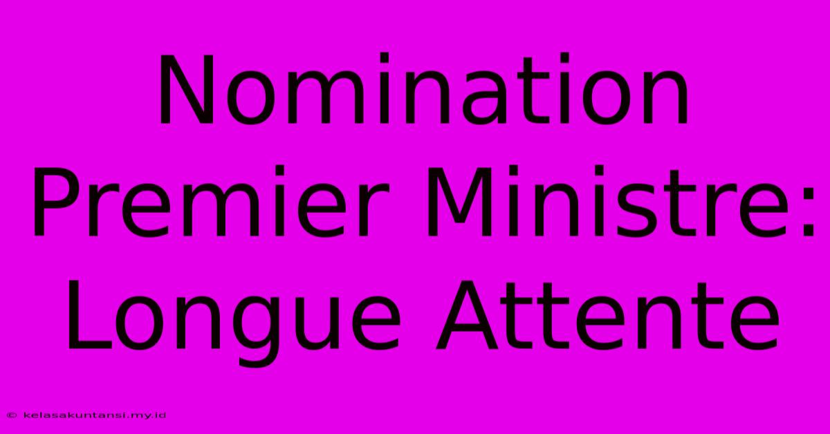 Nomination Premier Ministre: Longue Attente