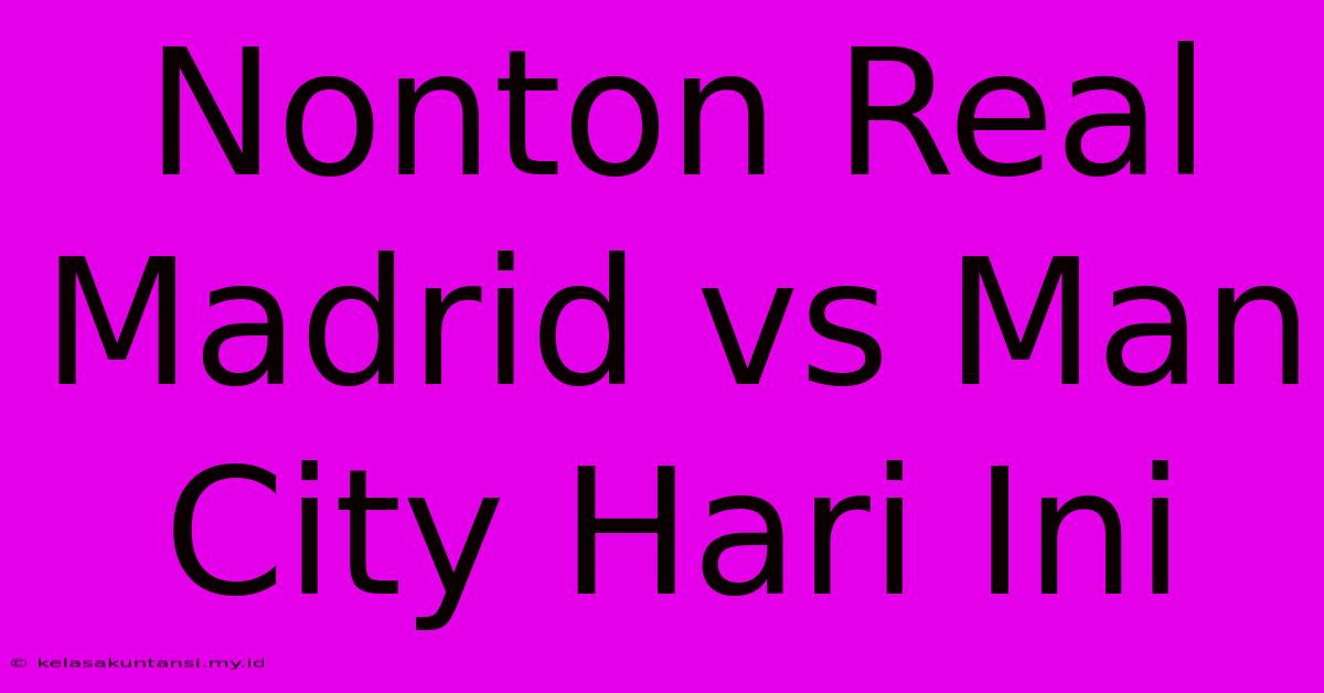 Nonton Real Madrid Vs Man City Hari Ini