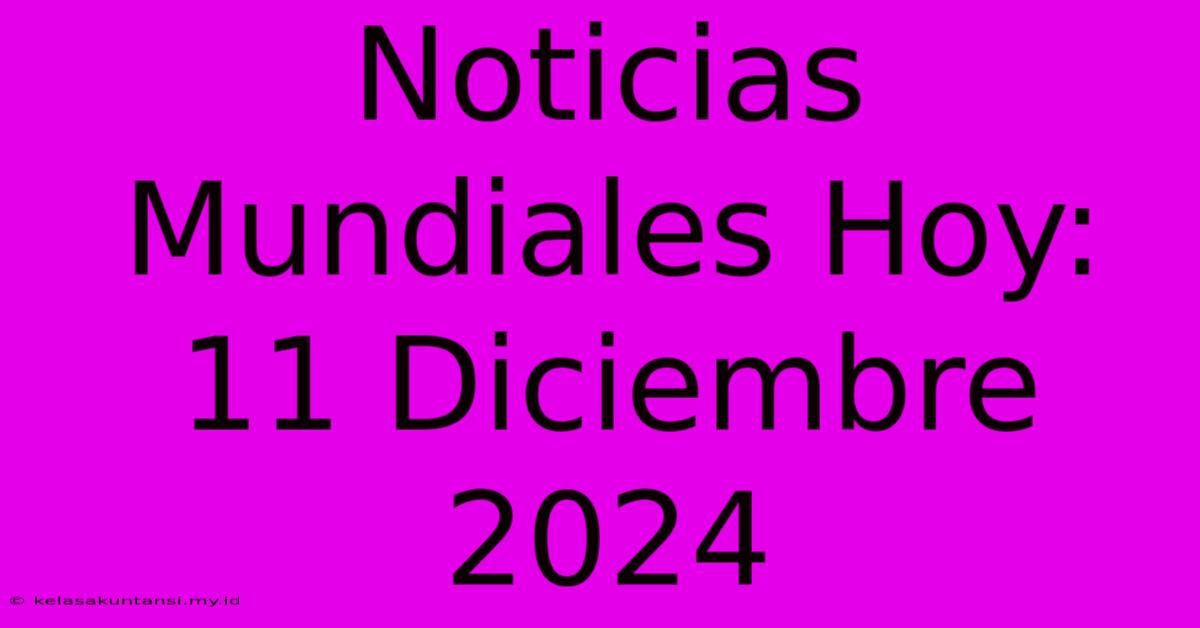 Noticias Mundiales Hoy: 11 Diciembre 2024