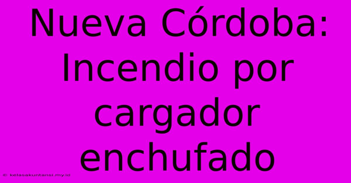 Nueva Córdoba: Incendio Por Cargador Enchufado