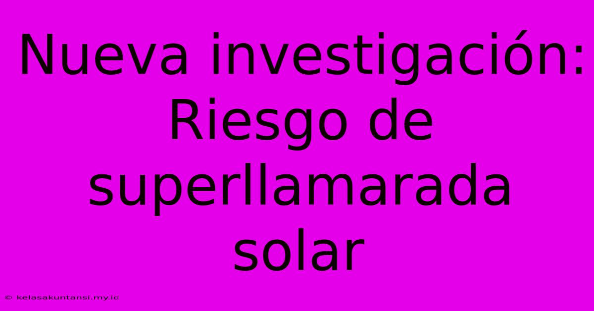 Nueva Investigación: Riesgo De Superllamarada Solar