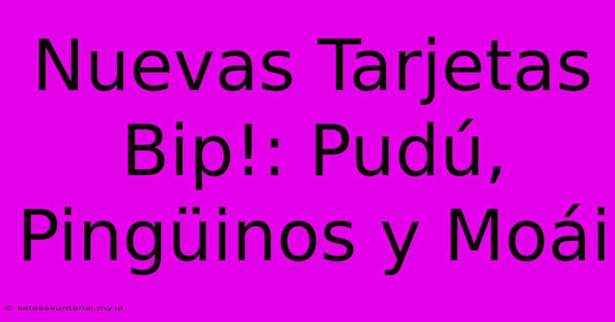 Nuevas Tarjetas Bip!: Pudú, Pingüinos Y Moái