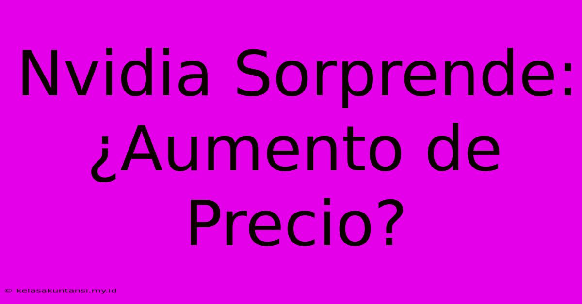 Nvidia Sorprende: ¿Aumento De Precio?