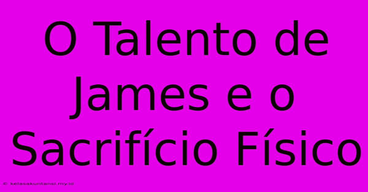 O Talento De James E O Sacrifício Físico