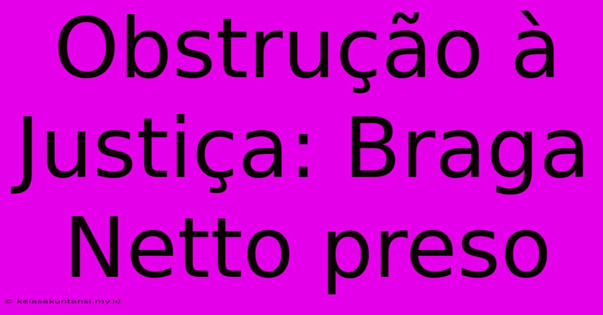 Obstrução À Justiça: Braga Netto Preso