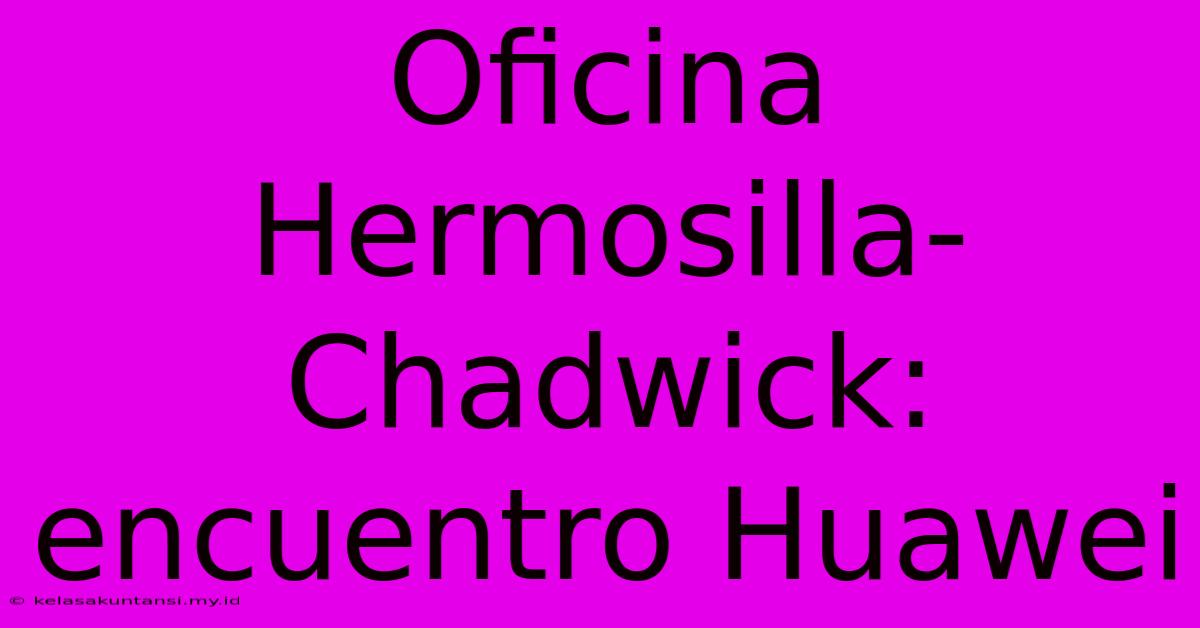 Oficina Hermosilla-Chadwick: Encuentro Huawei