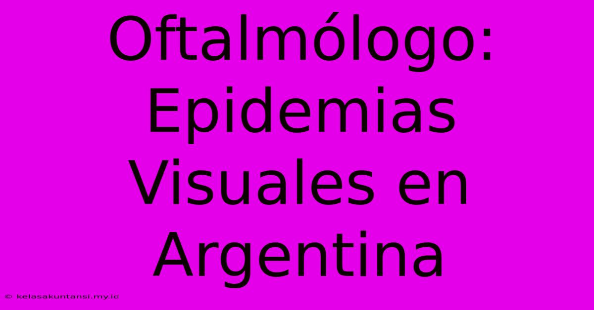 Oftalmólogo: Epidemias Visuales En Argentina