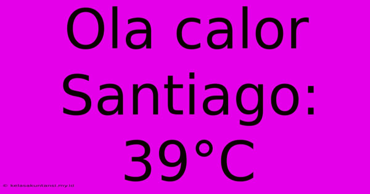 Ola Calor Santiago: 39°C