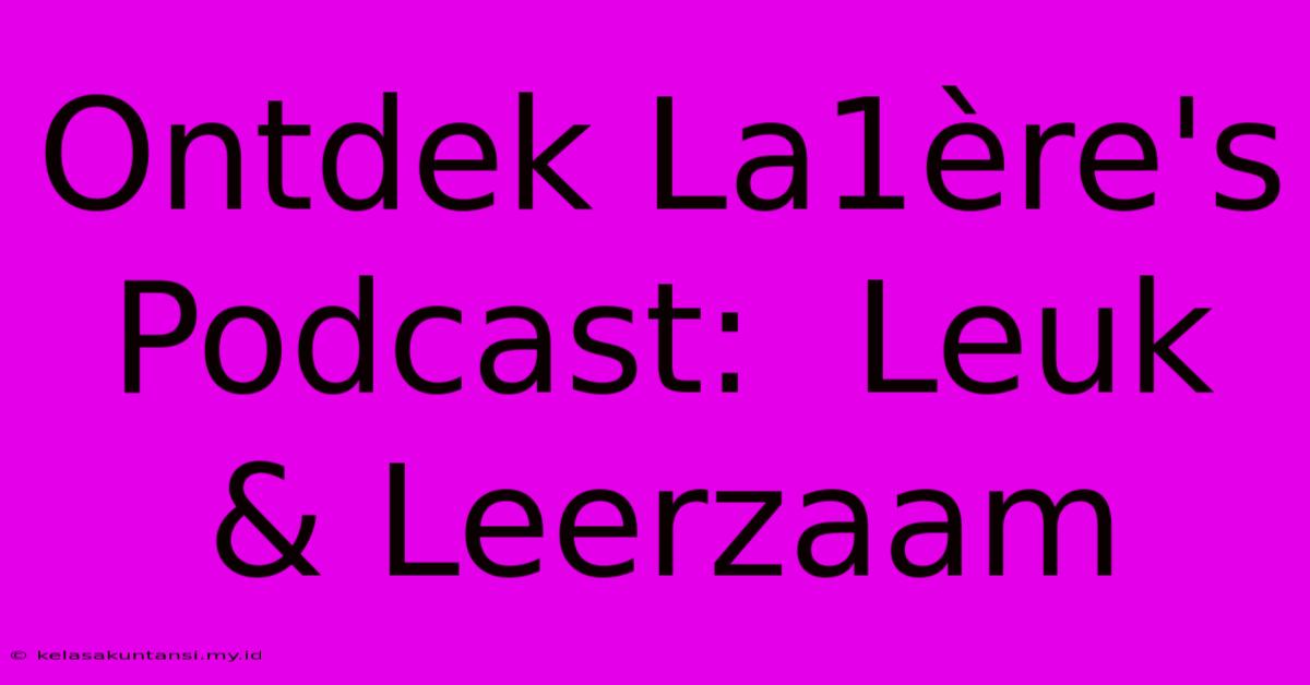 Ontdek La1ère's Podcast:  Leuk & Leerzaam