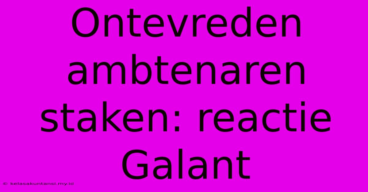 Ontevreden Ambtenaren Staken: Reactie Galant