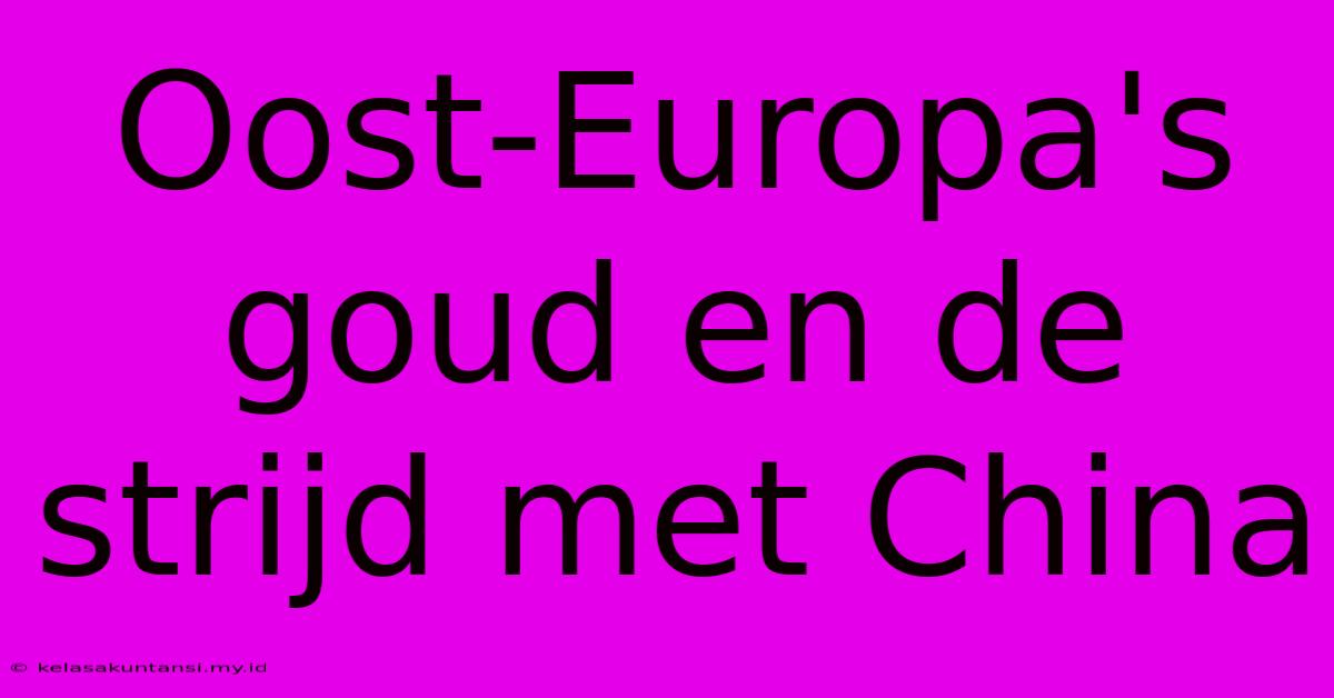 Oost-Europa's Goud En De Strijd Met China