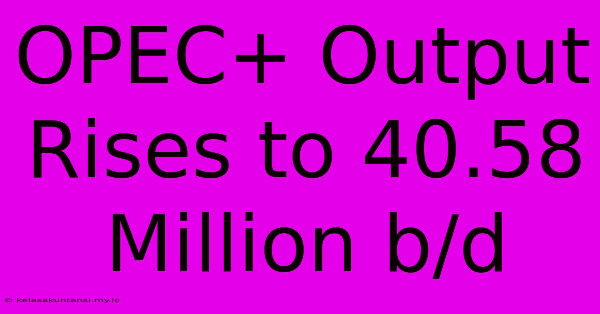 OPEC+ Output Rises To 40.58 Million B/d