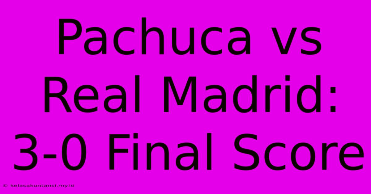 Pachuca Vs Real Madrid: 3-0 Final Score