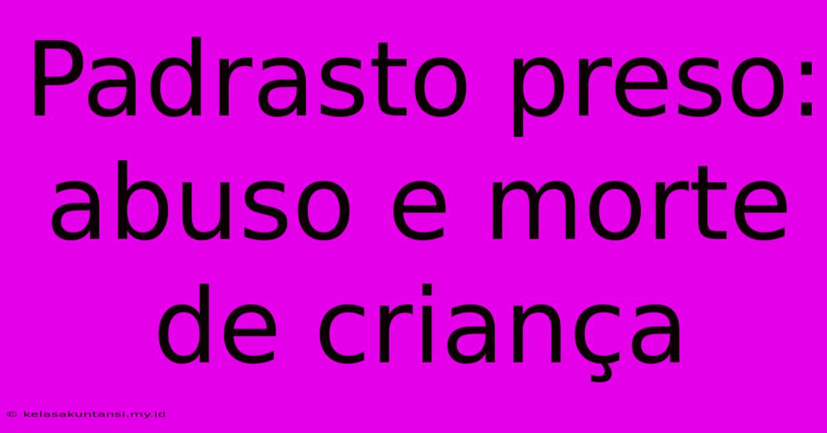 Padrasto Preso: Abuso E Morte De Criança