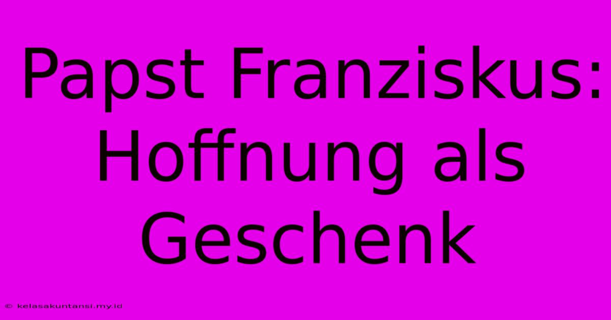 Papst Franziskus: Hoffnung Als Geschenk