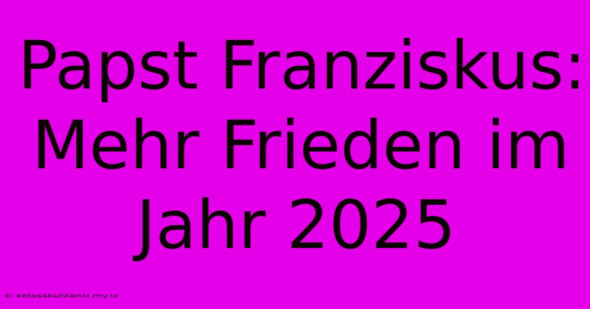 Papst Franziskus: Mehr Frieden Im Jahr 2025