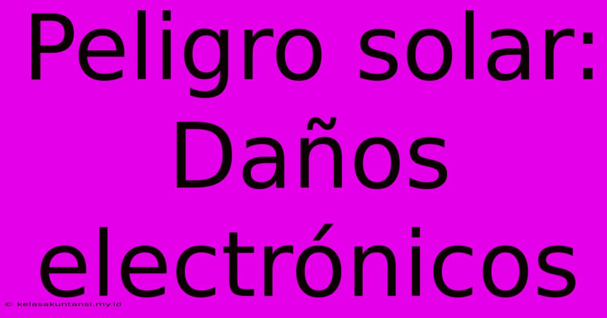 Peligro Solar: Daños Electrónicos