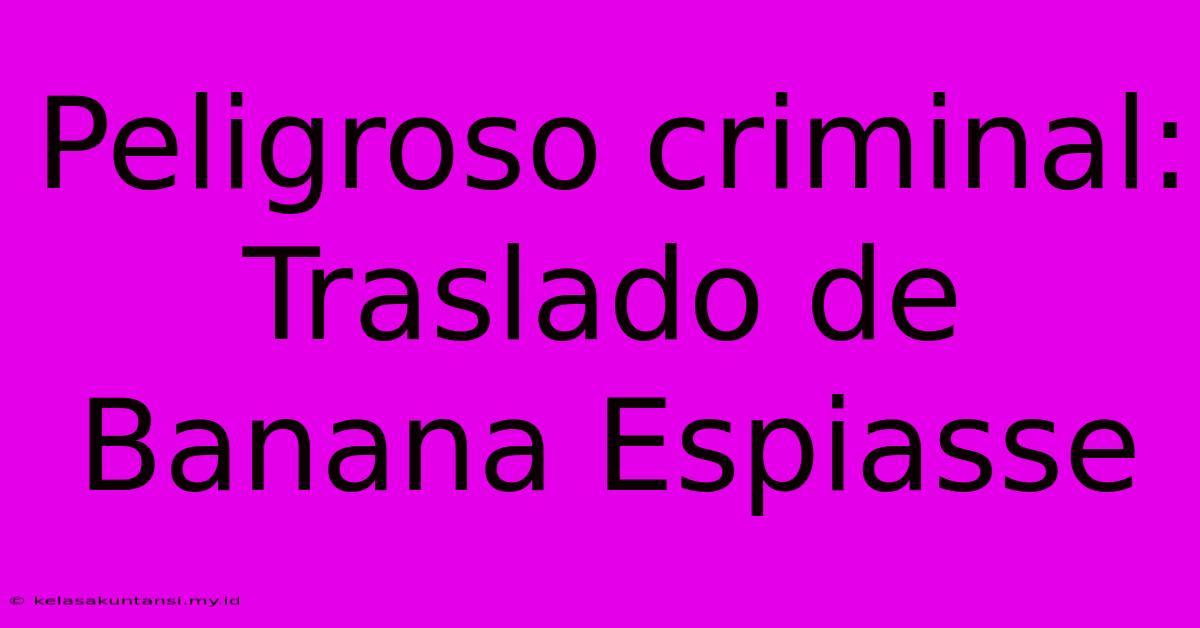 Peligroso Criminal: Traslado De Banana Espiasse