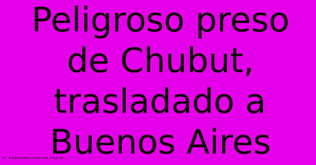 Peligroso Preso De Chubut, Trasladado A Buenos Aires