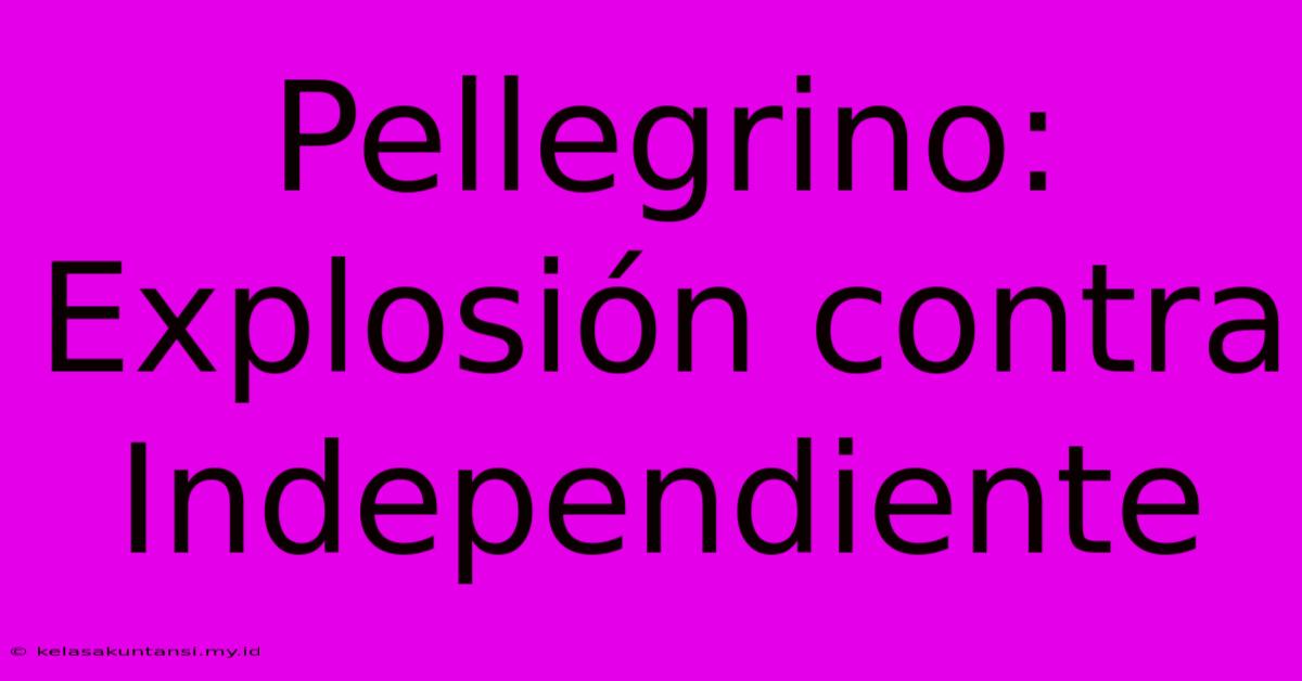 Pellegrino: Explosión Contra Independiente