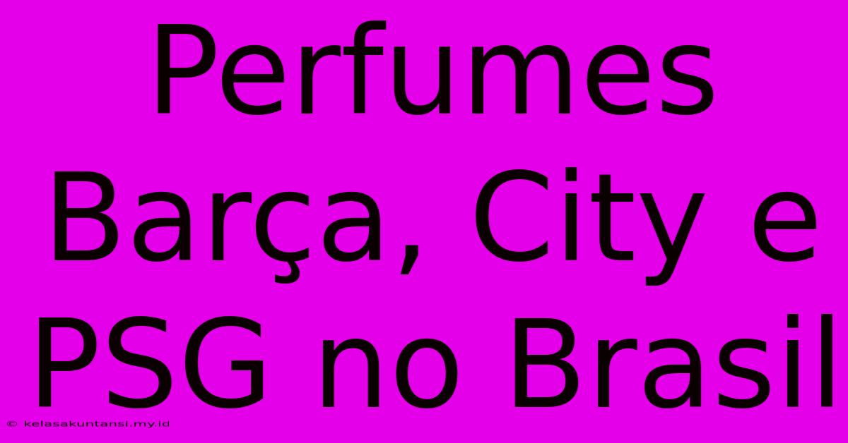 Perfumes Barça, City E PSG No Brasil