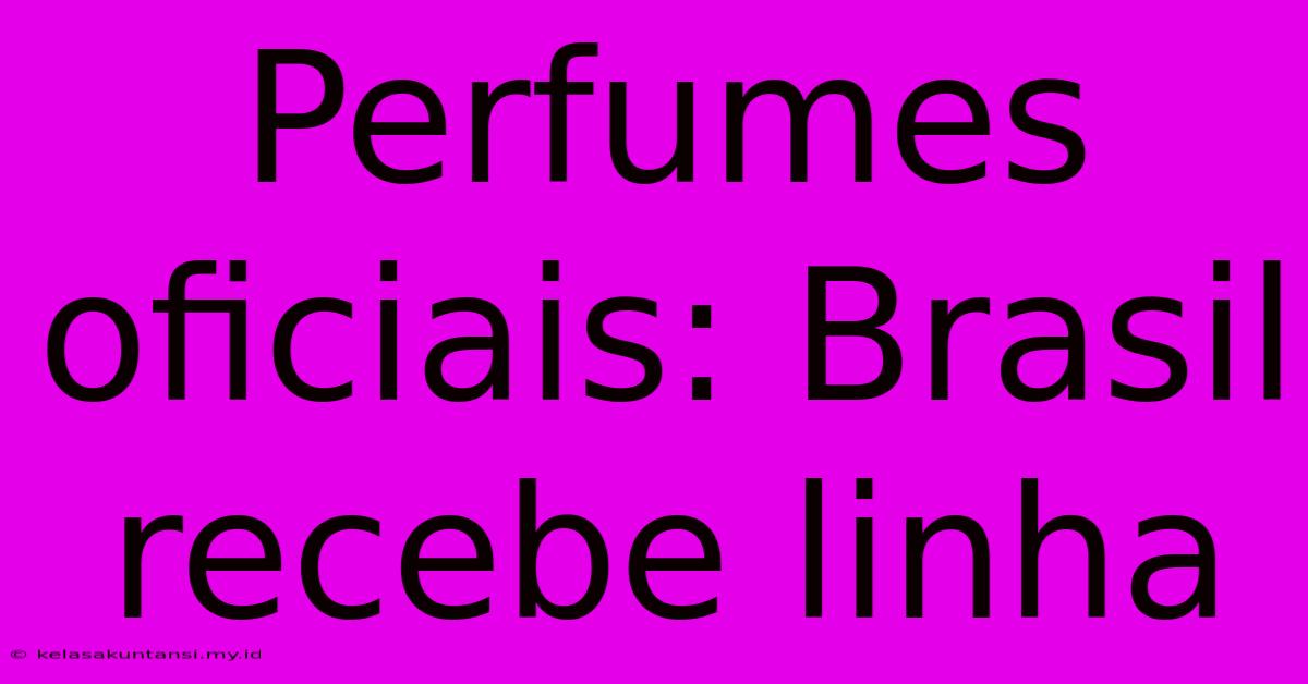 Perfumes Oficiais: Brasil Recebe Linha