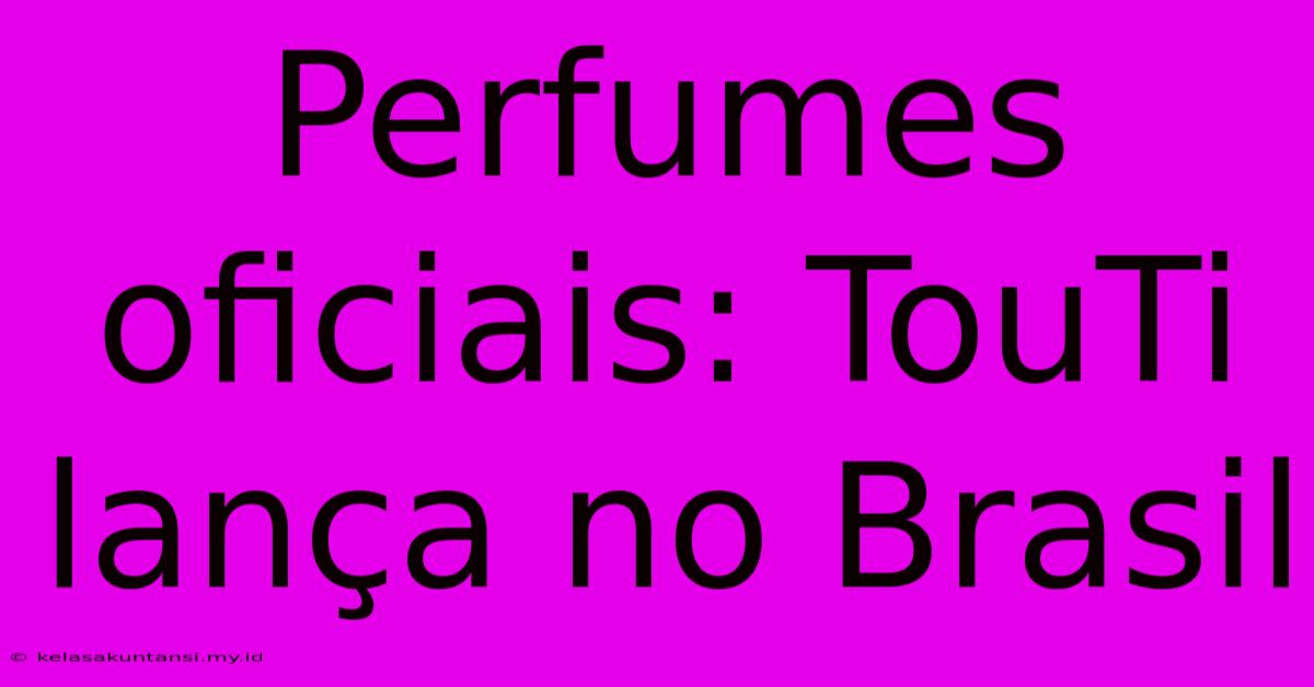 Perfumes Oficiais: TouTi Lança No Brasil