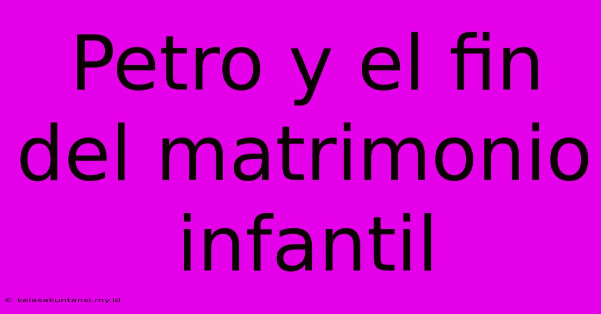 Petro Y El Fin Del Matrimonio Infantil