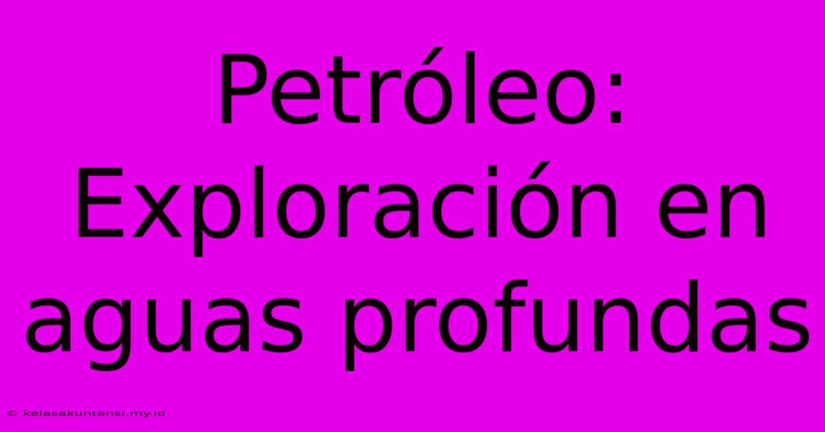 Petróleo:  Exploración En Aguas Profundas