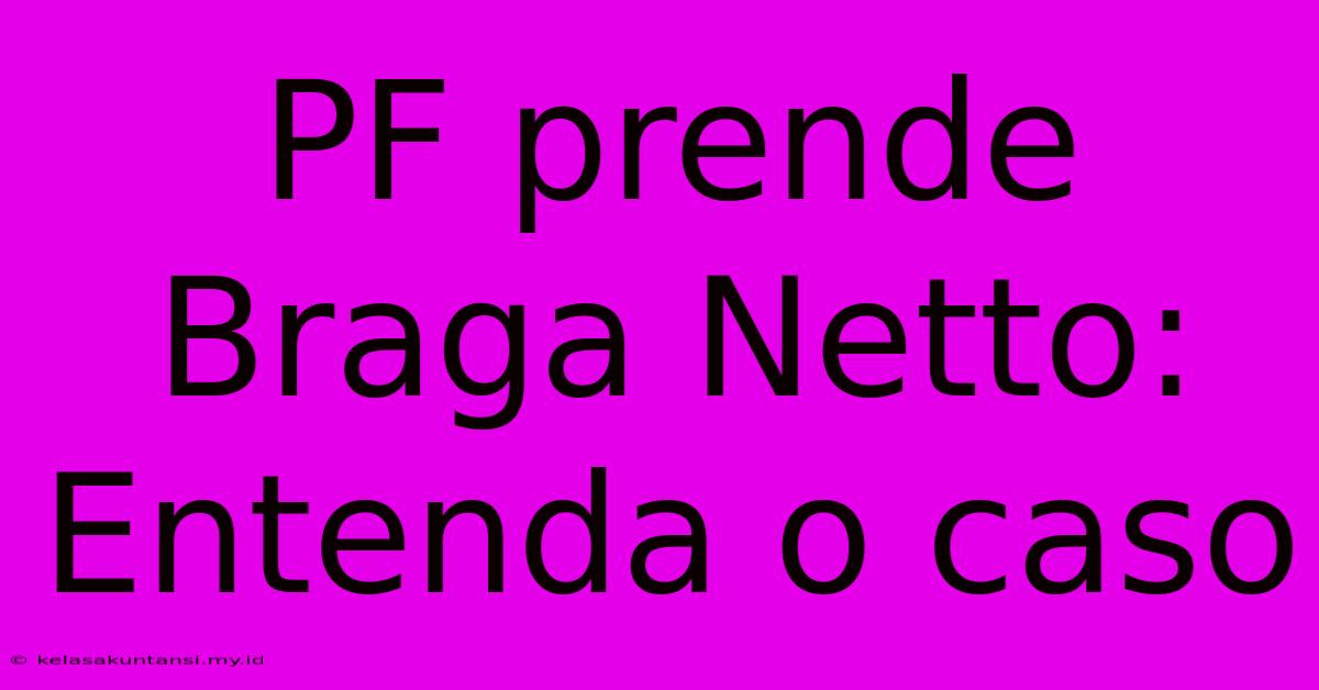 PF Prende Braga Netto: Entenda O Caso