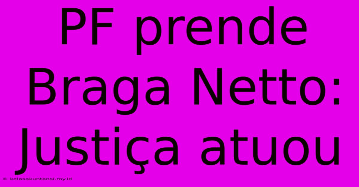 PF Prende Braga Netto: Justiça Atuou