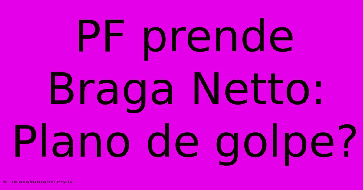 PF Prende Braga Netto: Plano De Golpe?