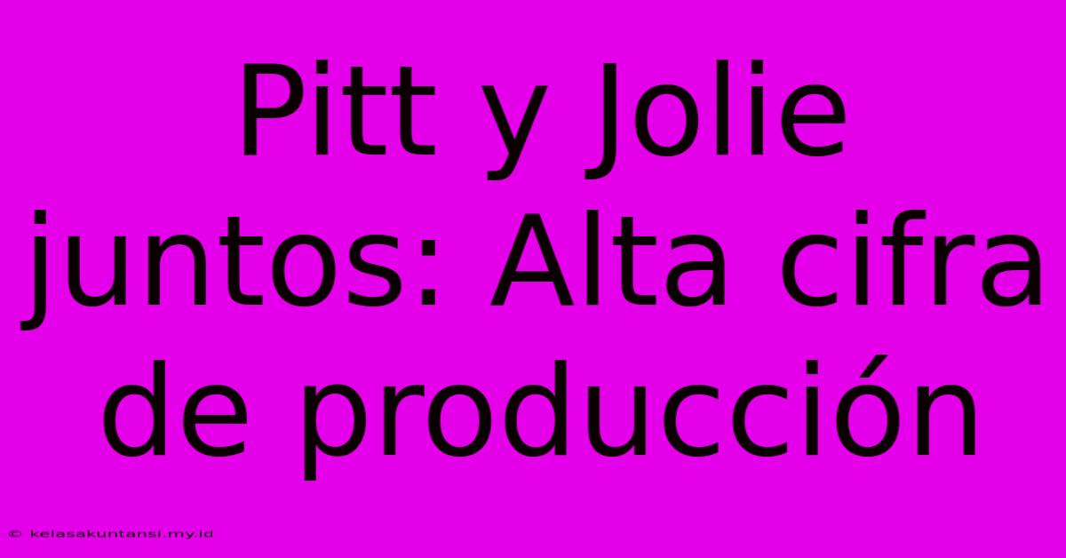 Pitt Y Jolie Juntos: Alta Cifra De Producción