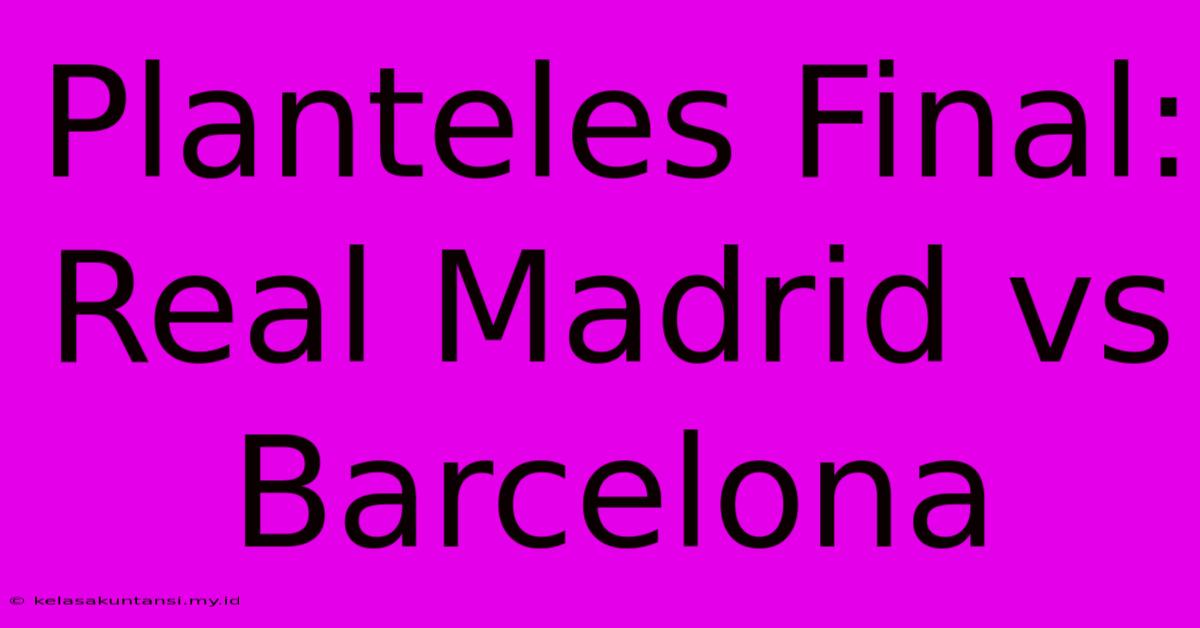 Planteles Final: Real Madrid Vs Barcelona