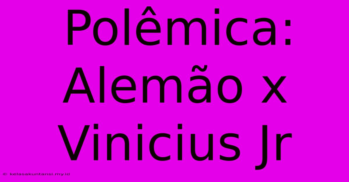 Polêmica: Alemão X Vinicius Jr