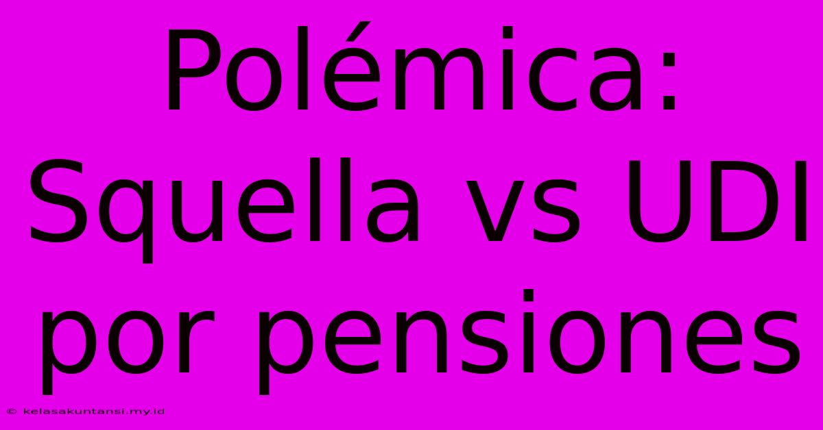 Polémica: Squella Vs UDI Por Pensiones